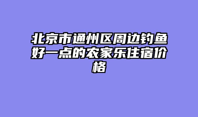 北京市通州区周边钓鱼好一点的农家乐住宿价格