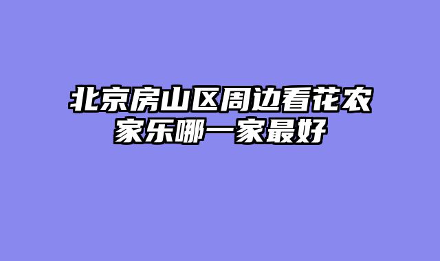 北京房山区周边看花农家乐哪一家最好