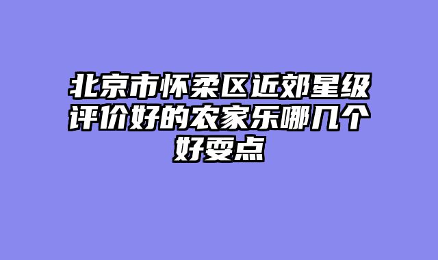 北京市怀柔区近郊星级评价好的农家乐哪几个好耍点