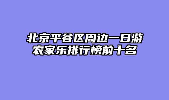 北京平谷区周边一日游农家乐排行榜前十名