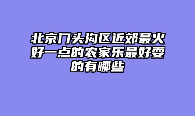 北京门头沟区近郊最火好一点的农家乐最好耍的有哪些