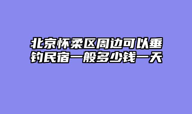 北京怀柔区周边可以垂钓民宿一般多少钱一天