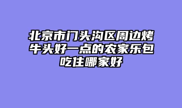 北京市门头沟区周边烤牛头好一点的农家乐包吃住哪家好