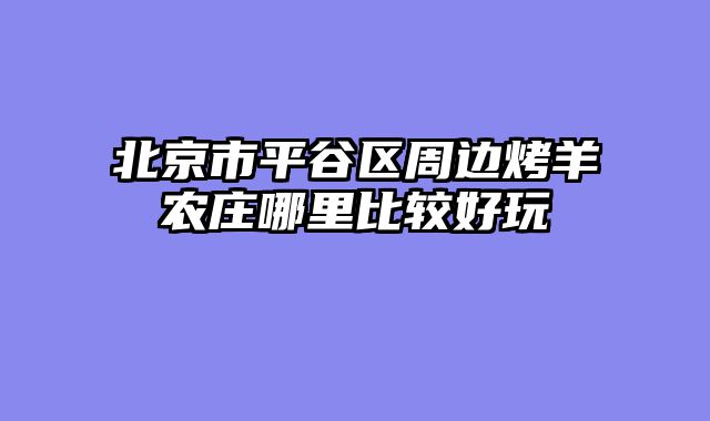 北京市平谷区周边烤羊农庄哪里比较好玩