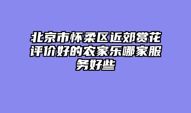 北京市怀柔区近郊赏花评价好的农家乐哪家服务好些