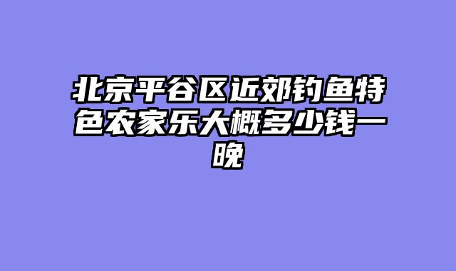 北京平谷区近郊钓鱼特色农家乐大概多少钱一晚