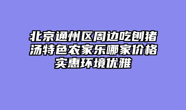 北京通州区周边吃刨猪汤特色农家乐哪家价格实惠环境优雅
