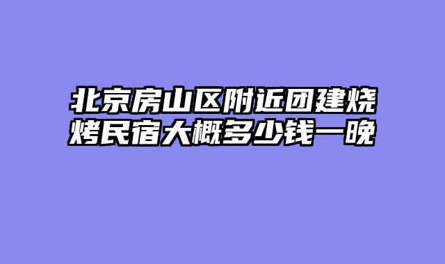 北京房山区附近团建烧烤民宿大概多少钱一晚