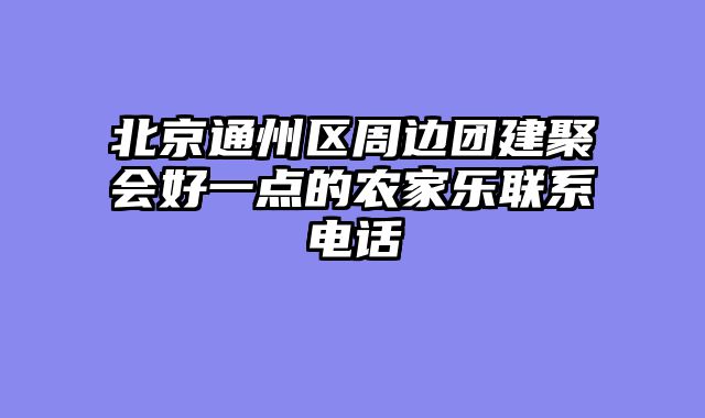北京通州区周边团建聚会好一点的农家乐联系电话