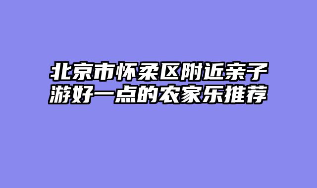 北京市怀柔区附近亲子游好一点的农家乐推荐