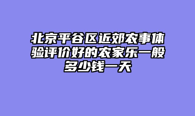 北京平谷区近郊农事体验评价好的农家乐一般多少钱一天