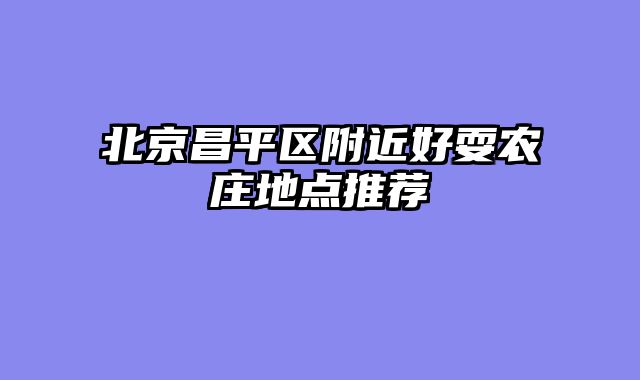 北京昌平区附近好耍农庄地点推荐