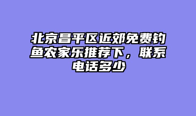 北京昌平区近郊免费钓鱼农家乐推荐下，联系电话多少