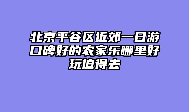 北京平谷区近郊一日游口碑好的农家乐哪里好玩值得去