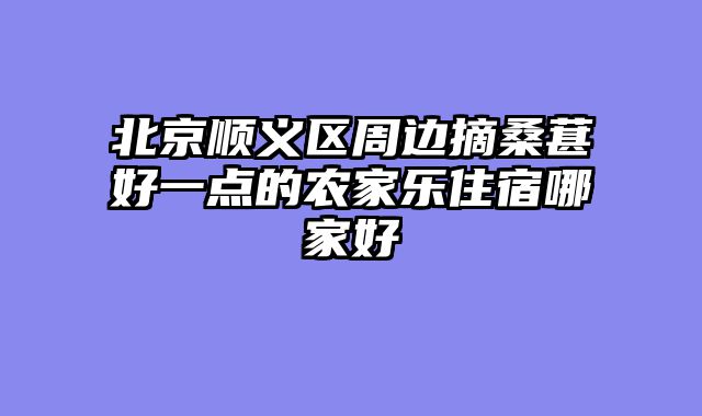 北京顺义区周边摘桑葚好一点的农家乐住宿哪家好