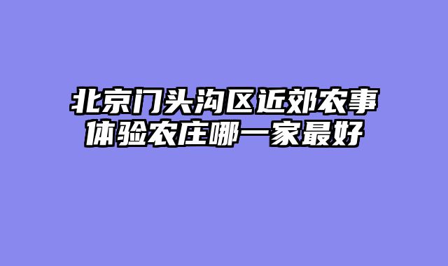 北京门头沟区近郊农事体验农庄哪一家最好