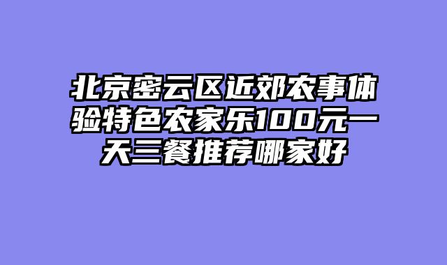 北京密云区近郊农事体验特色农家乐100元一天三餐推荐哪家好