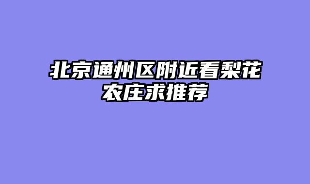 北京通州区附近看梨花农庄求推荐