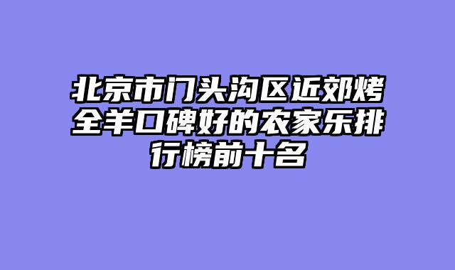 北京市门头沟区近郊烤全羊口碑好的农家乐排行榜前十名