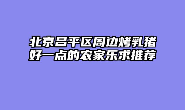 北京昌平区周边烤乳猪好一点的农家乐求推荐