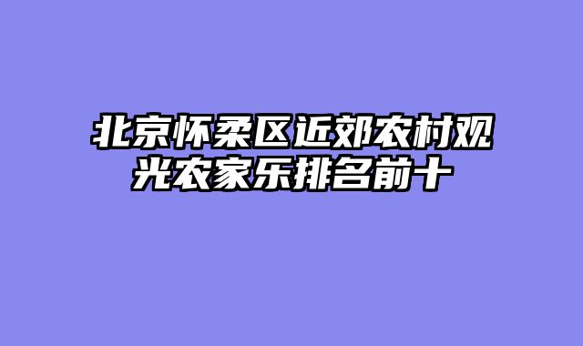 北京怀柔区近郊农村观光农家乐排名前十