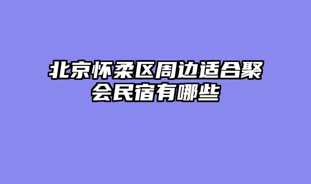 北京怀柔区周边适合聚会民宿有哪些