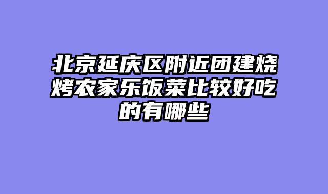 北京延庆区附近团建烧烤农家乐饭菜比较好吃的有哪些