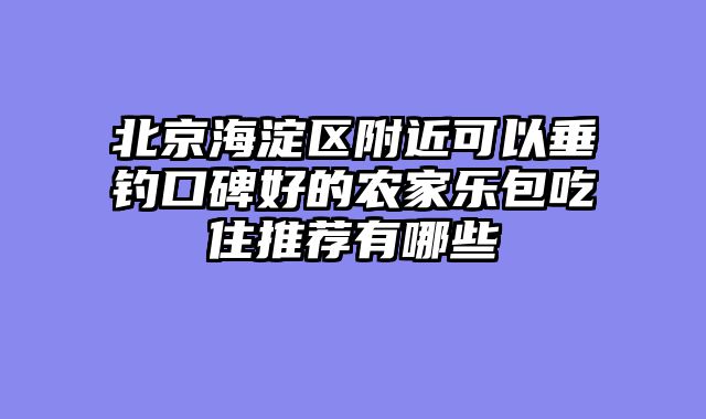 北京海淀区附近可以垂钓口碑好的农家乐包吃住推荐有哪些