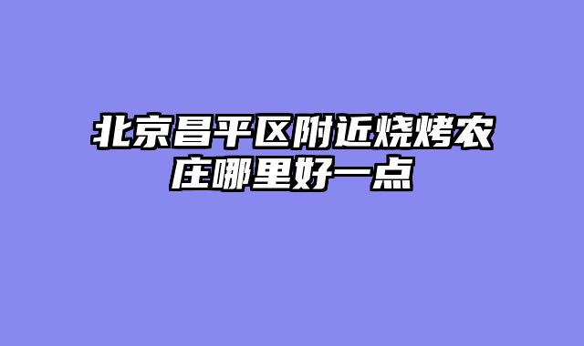 北京昌平区附近烧烤农庄哪里好一点
