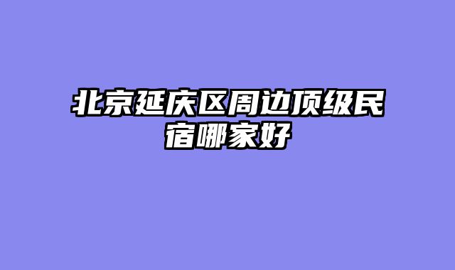 北京延庆区周边顶级民宿哪家好