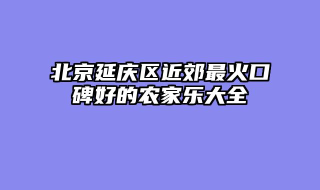 北京延庆区近郊最火口碑好的农家乐大全