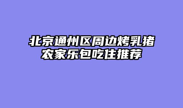 北京通州区周边烤乳猪农家乐包吃住推荐