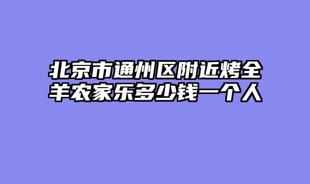 北京市通州区附近烤全羊农家乐多少钱一个人