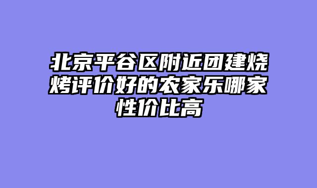 北京平谷区附近团建烧烤评价好的农家乐哪家性价比高