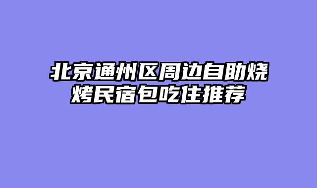 北京通州区周边自助烧烤民宿包吃住推荐