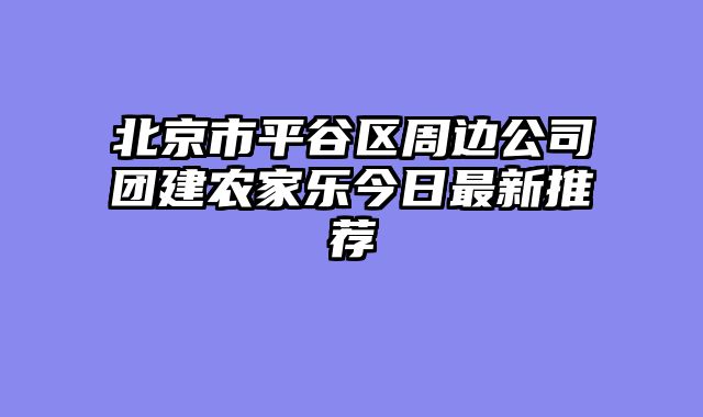 北京市平谷区周边公司团建农家乐今日最新推荐