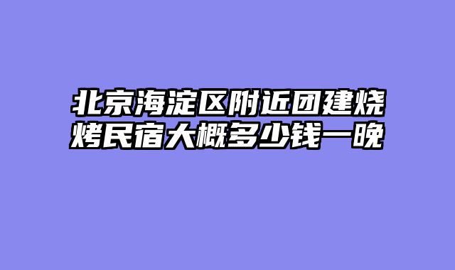 北京海淀区附近团建烧烤民宿大概多少钱一晚
