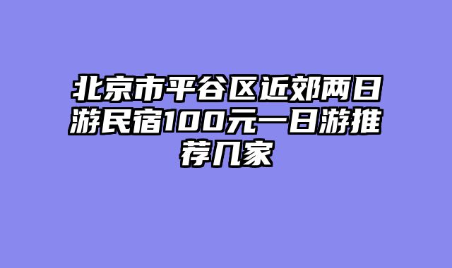 北京市平谷区近郊两日游民宿100元一日游推荐几家