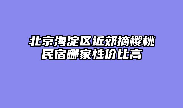 北京海淀区近郊摘樱桃民宿哪家性价比高