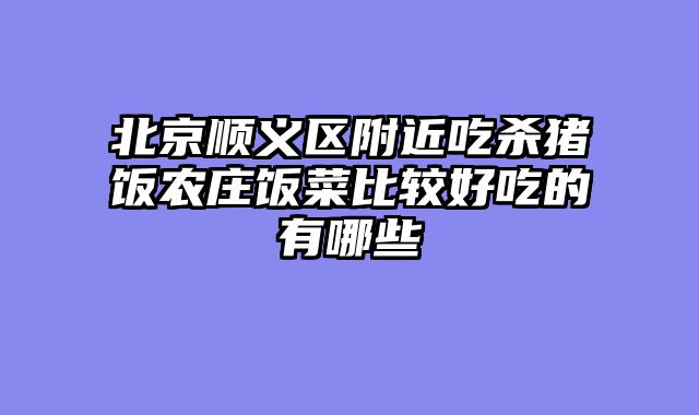 北京顺义区附近吃杀猪饭农庄饭菜比较好吃的有哪些