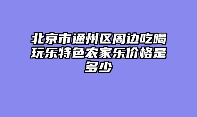 北京市通州区周边吃喝玩乐特色农家乐价格是多少
