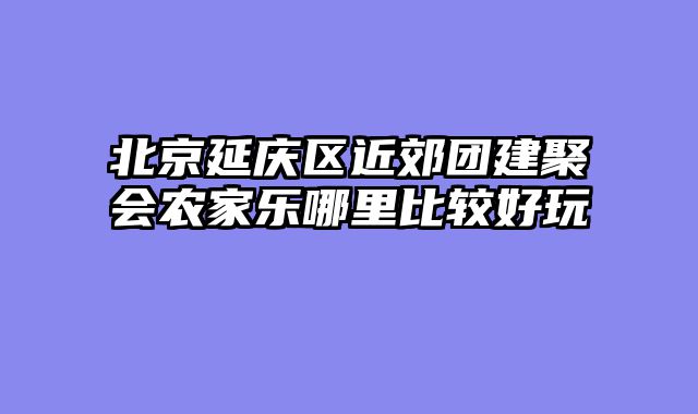 北京延庆区近郊团建聚会农家乐哪里比较好玩