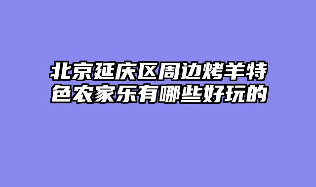 北京延庆区周边烤羊特色农家乐有哪些好玩的