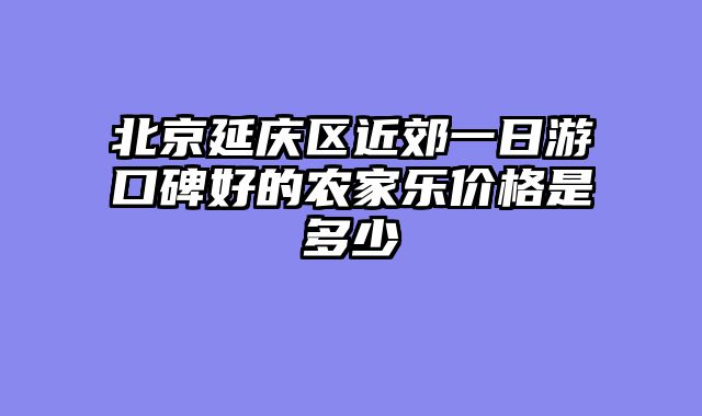 北京延庆区近郊一日游口碑好的农家乐价格是多少