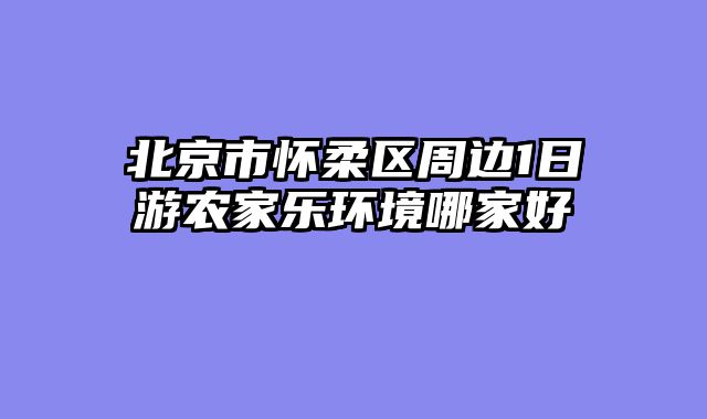 北京市怀柔区周边1日游农家乐环境哪家好
