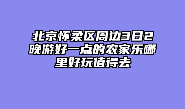 北京怀柔区周边3日2晚游好一点的农家乐哪里好玩值得去