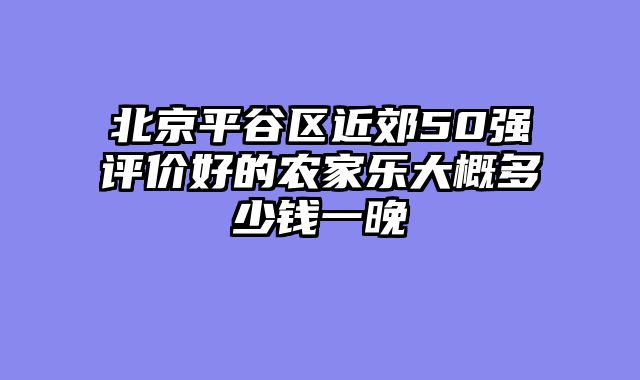 北京平谷区近郊50强评价好的农家乐大概多少钱一晚
