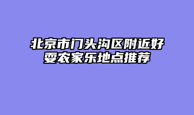 北京市门头沟区附近好耍农家乐地点推荐