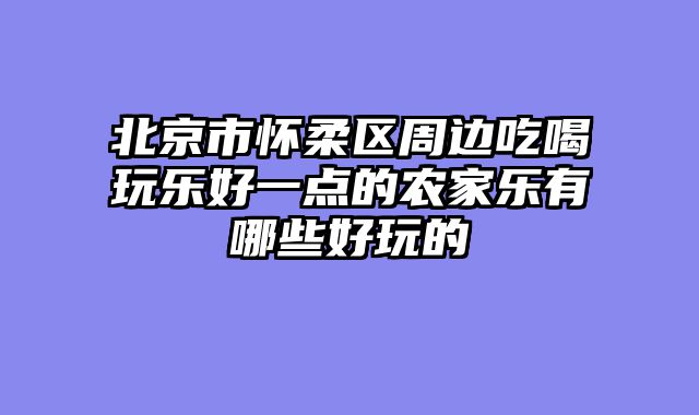 北京市怀柔区周边吃喝玩乐好一点的农家乐有哪些好玩的