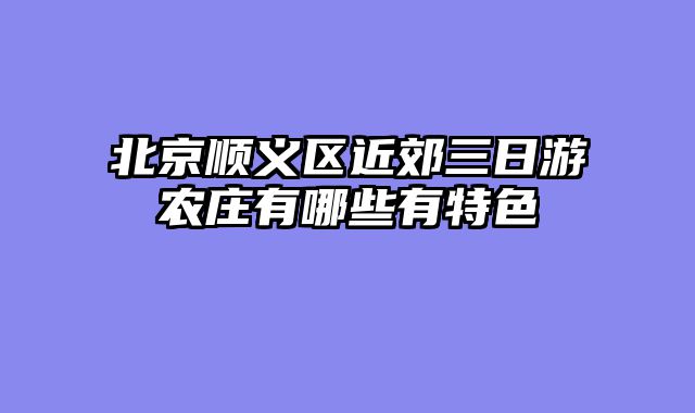北京顺义区近郊三日游农庄有哪些有特色